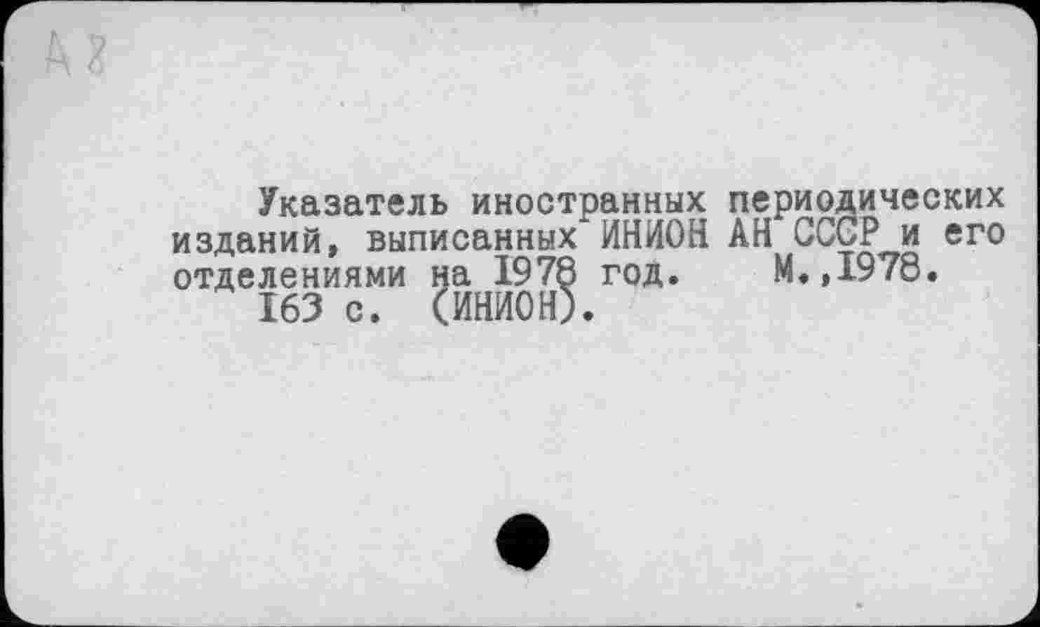 ﻿Указатель иностранных периодических изданий, выписанных ИНИОН АН СССР и его отделениями на 1978 год. М.,1978.
163 с. (ИНИОН).